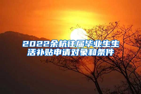 2022余杭往届毕业生生活补贴申请对象和条件