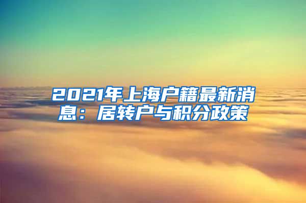 2021年上海户籍最新消息：居转户与积分政策
