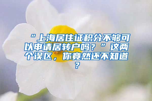 “上海居住证积分不够可以申请居转户吗？”这两个误区，你竟然还不知道？