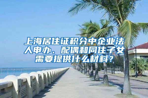 上海居住证积分中企业法人申办、配偶和同住子女需要提供什么材料？