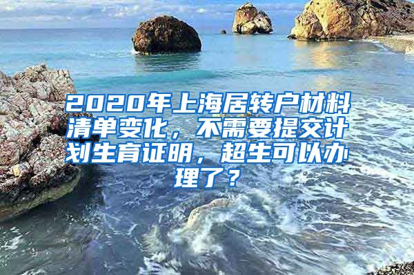 2020年上海居转户材料清单变化，不需要提交计划生育证明，超生可以办理了？