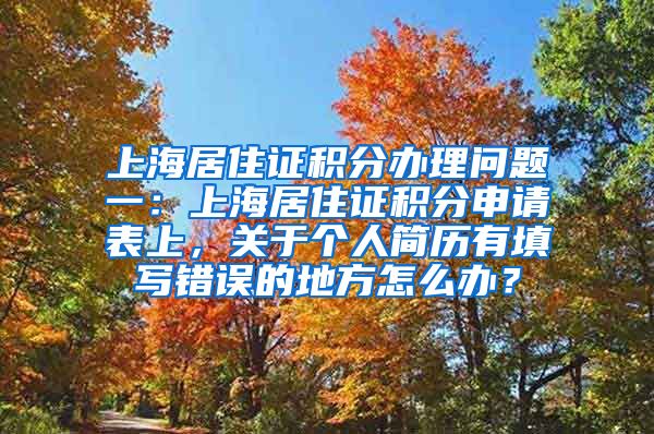 上海居住证积分办理问题一：上海居住证积分申请表上，关于个人简历有填写错误的地方怎么办？