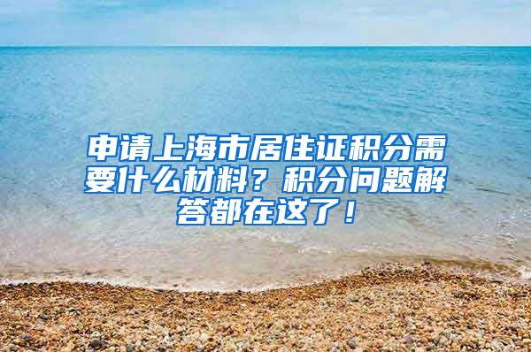申请上海市居住证积分需要什么材料？积分问题解答都在这了！