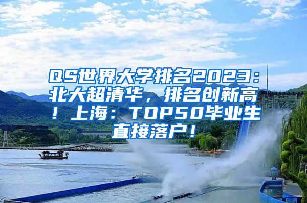 QS世界大学排名2023：北大超清华，排名创新高！上海：TOP50毕业生直接落户！