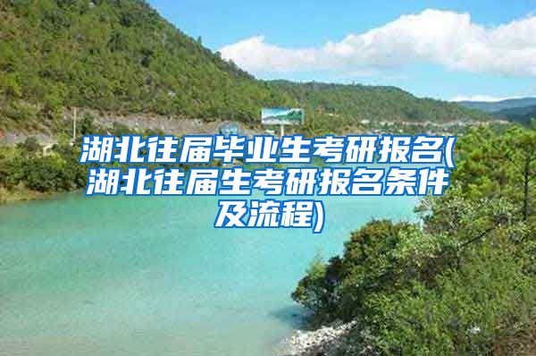 湖北往届毕业生考研报名(湖北往届生考研报名条件及流程)