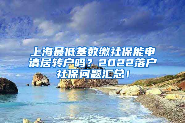 上海最低基数缴社保能申请居转户吗？2022落户社保问题汇总！