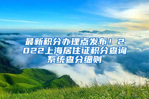最新积分办理点发布！2022上海居住证积分查询系统查分细则