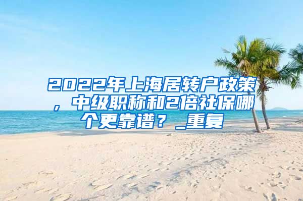 2022年上海居转户政策，中级职称和2倍社保哪个更靠谱？_重复