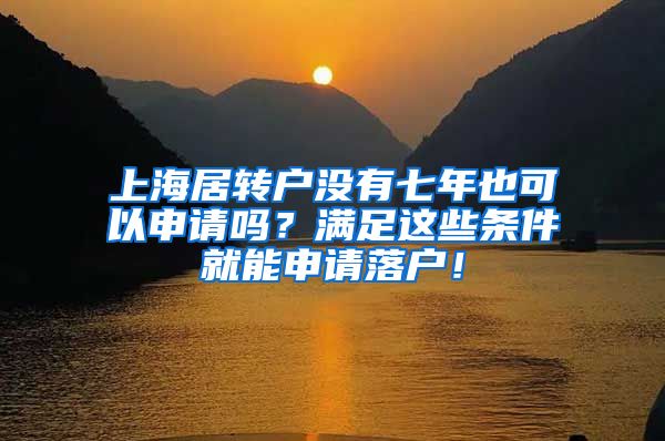 上海居转户没有七年也可以申请吗？满足这些条件就能申请落户！