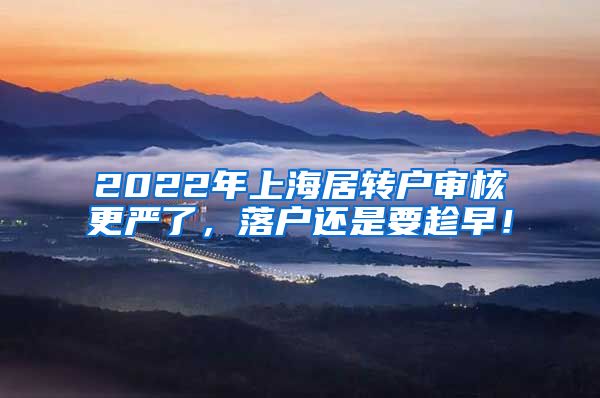 2022年上海居转户审核更严了，落户还是要趁早！