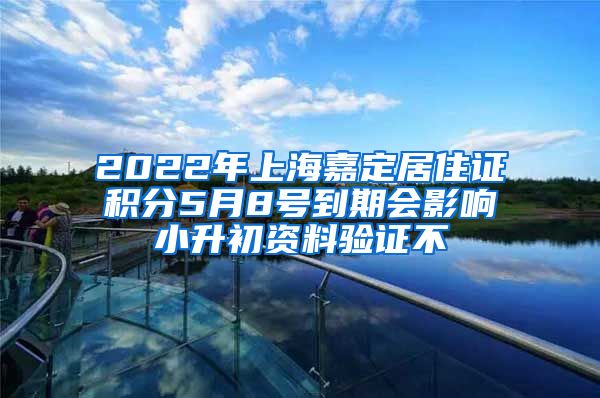 2022年上海嘉定居住证积分5月8号到期会影响小升初资料验证不