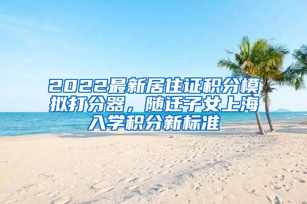 2022最新居住证积分模拟打分器，随迁子女上海入学积分新标准