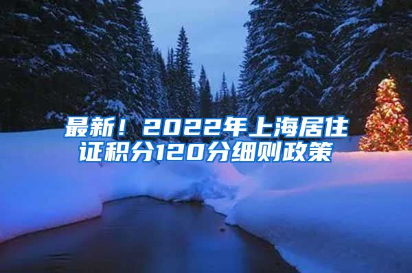 最新！2022年上海居住证积分120分细则政策
