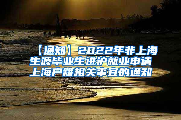 【通知】2022年非上海生源毕业生进沪就业申请上海户籍相关事宜的通知