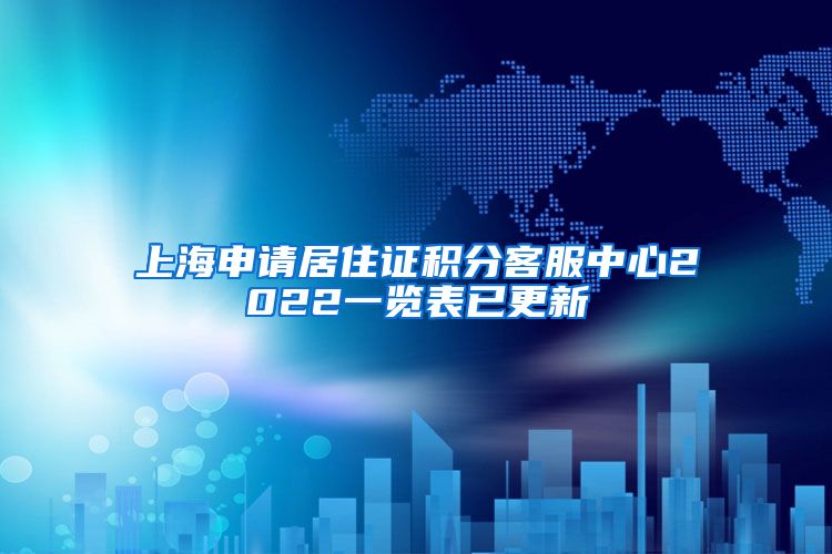 上海申请居住证积分客服中心2022一览表已更新