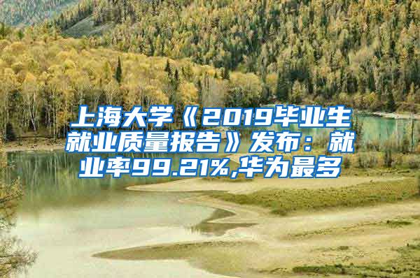 上海大学《2019毕业生就业质量报告》发布：就业率99.21%,华为最多