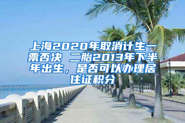 上海2020年取消计生一票否决 二胎2013年下半年出生，是否可以办理居住证积分