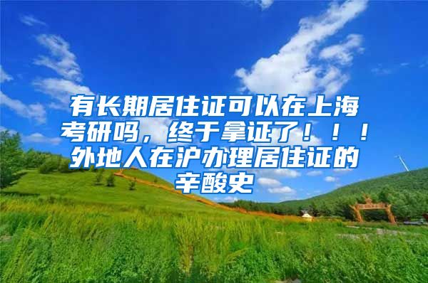 有长期居住证可以在上海考研吗，终于拿证了！！！外地人在沪办理居住证的辛酸史