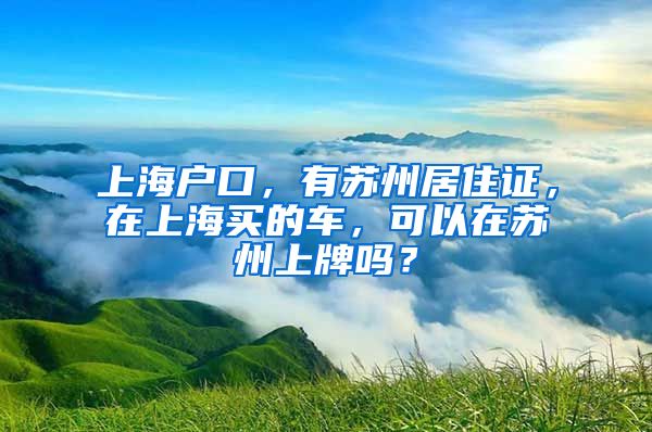 上海户口，有苏州居住证，在上海买的车，可以在苏州上牌吗？
