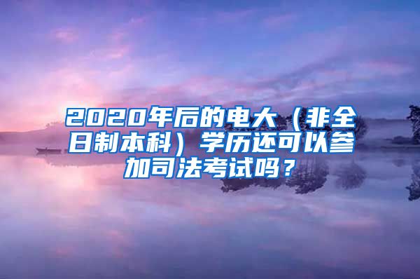 2020年后的电大（非全日制本科）学历还可以参加司法考试吗？