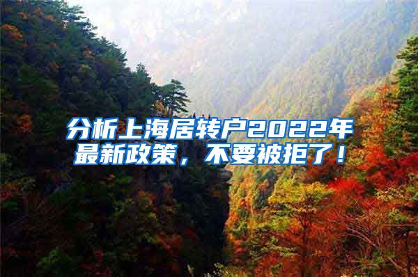 分析上海居转户2022年最新政策，不要被拒了！