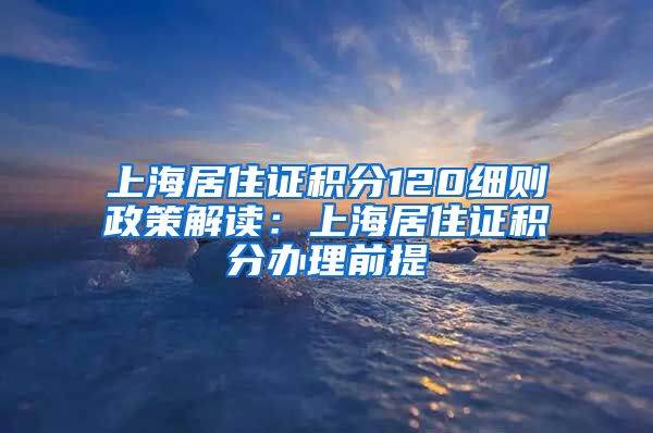 上海居住证积分120细则政策解读：上海居住证积分办理前提