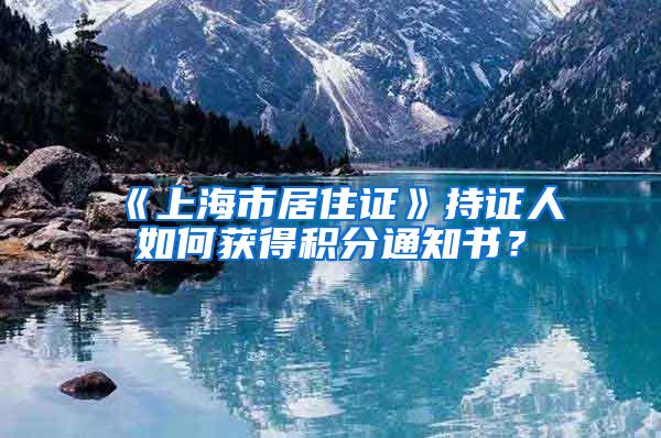 《上海市居住证》持证人如何获得积分通知书？