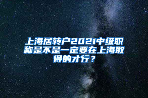 上海居转户2021中级职称是不是一定要在上海取得的才行？