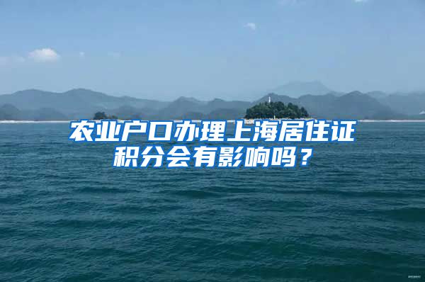 农业户口办理上海居住证积分会有影响吗？