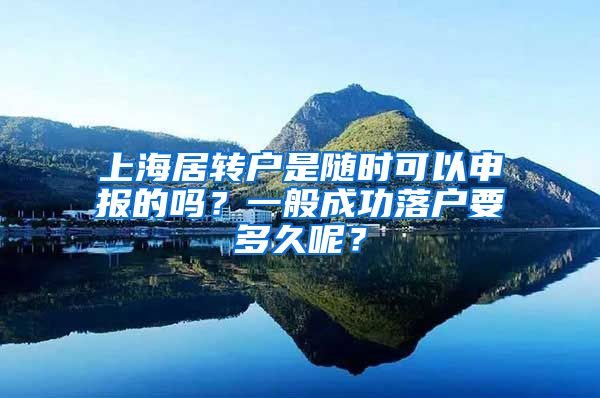 上海居转户是随时可以申报的吗？一般成功落户要多久呢？