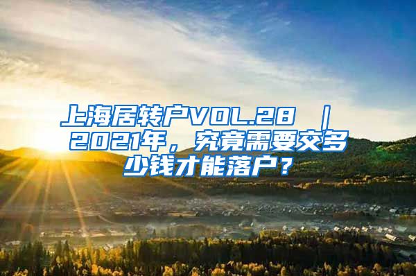 上海居转户VOL.28 ｜ 2021年，究竟需要交多少钱才能落户？