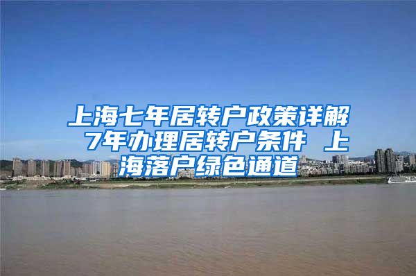 上海七年居转户政策详解 7年办理居转户条件 上海落户绿色通道