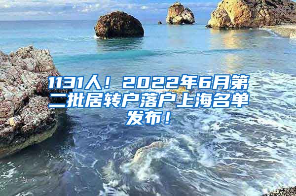 1131人！2022年6月第二批居转户落户上海名单发布！