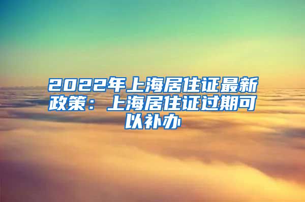 2022年上海居住证最新政策：上海居住证过期可以补办