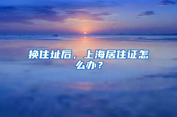 换住址后，上海居住证怎么办？