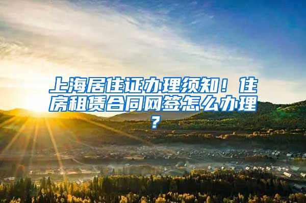 上海居住证办理须知！住房租赁合同网签怎么办理？