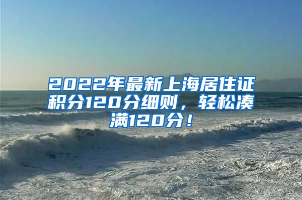 2022年最新上海居住证积分120分细则，轻松凑满120分！