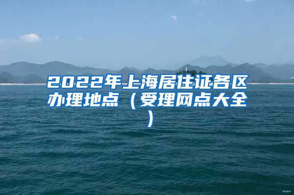 2022年上海居住证各区办理地点（受理网点大全）
