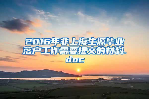 2016年非上海生源毕业落户工作需要提交的材料.doc
