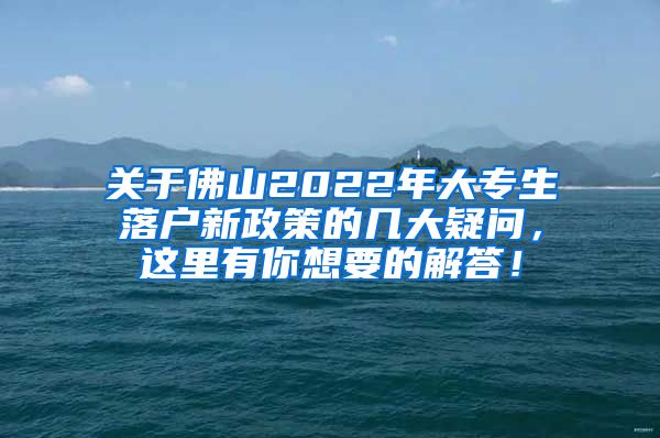 关于佛山2022年大专生落户新政策的几大疑问，这里有你想要的解答！