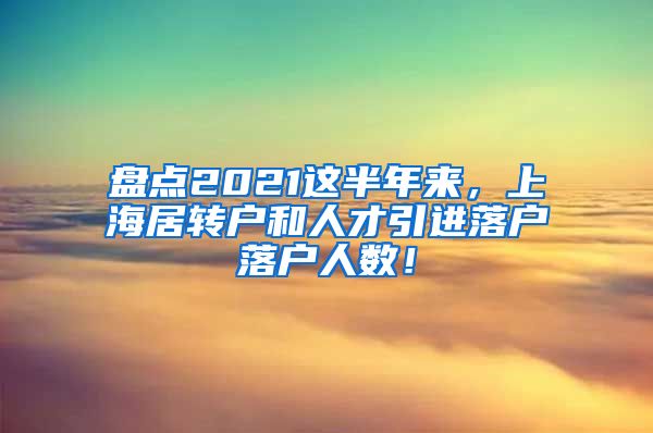 盘点2021这半年来，上海居转户和人才引进落户落户人数！