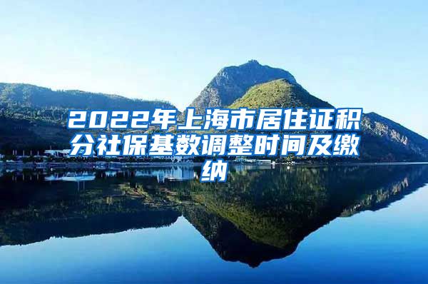 2022年上海市居住证积分社保基数调整时间及缴纳