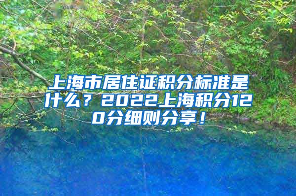 上海市居住证积分标准是什么？2022上海积分120分细则分享！