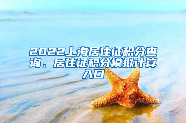 2022上海居住证积分查询，居住证积分模拟计算入口