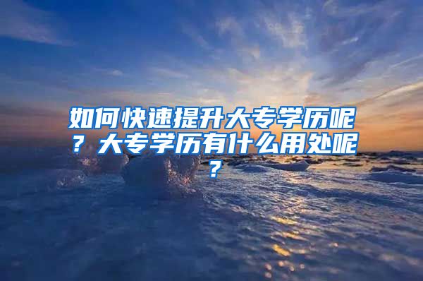 如何快速提升大专学历呢？大专学历有什么用处呢？