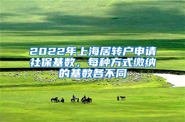 2022年上海居转户申请社保基数，每种方式缴纳的基数各不同