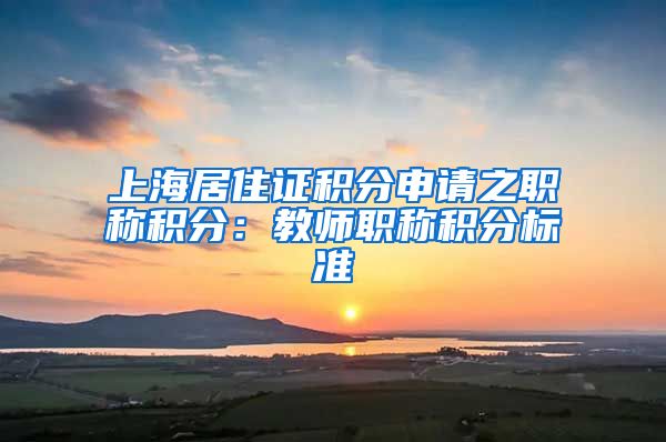 上海居住证积分申请之职称积分：教师职称积分标准