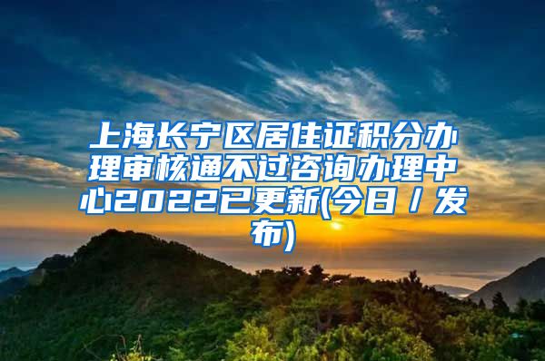 上海长宁区居住证积分办理审核通不过咨询办理中心2022已更新(今日／发布)