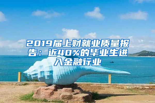 2019届上财就业质量报告：近40%的毕业生进入金融行业