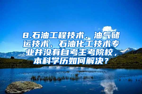 8.石油工程技术、油气储运技术、石油化工技术专业并没有自考主考院校，本科学历如何解决？